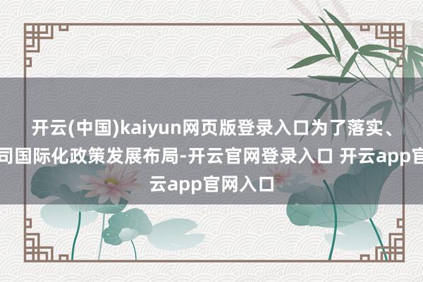 开云(中国)kaiyun网页版登录入口为了落实、完善公司国际化政策发展布局-开云官网登录入口 开云app官网入口