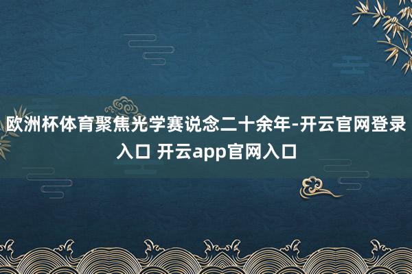 欧洲杯体育聚焦光学赛说念二十余年-开云官网登录入口 开云app官网入口