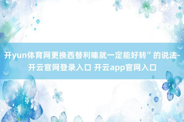 开yun体育网更换西替利嗪就一定能好转”的说法-开云官网登录入口 开云app官网入口