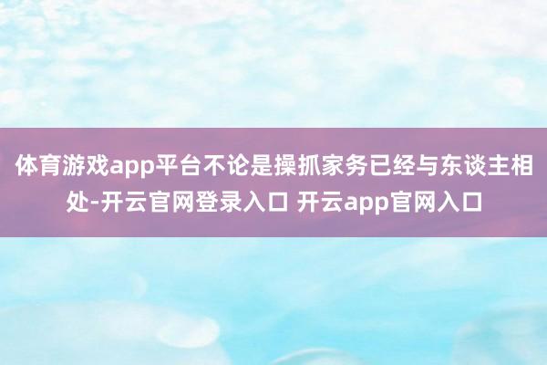 体育游戏app平台不论是操抓家务已经与东谈主相处-开云官网登录入口 开云app官网入口