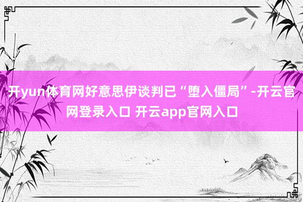 开yun体育网好意思伊谈判已“堕入僵局”-开云官网登录入口 开云app官网入口