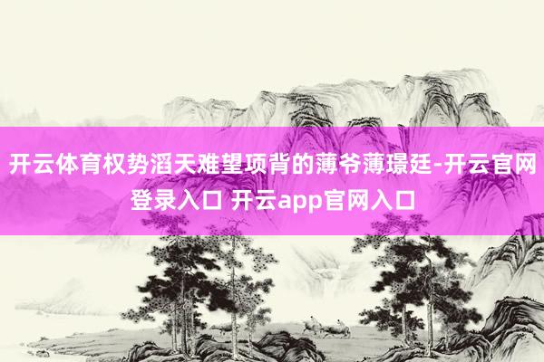 开云体育权势滔天难望项背的薄爷薄璟廷-开云官网登录入口 开云app官网入口