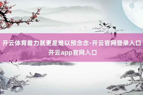 开云体育着力就更是难以预念念-开云官网登录入口 开云app官网入口