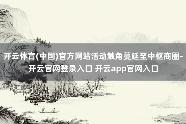 开云体育(中国)官方网站活动触角蔓延至中枢商圈-开云官网登录入口 开云app官网入口