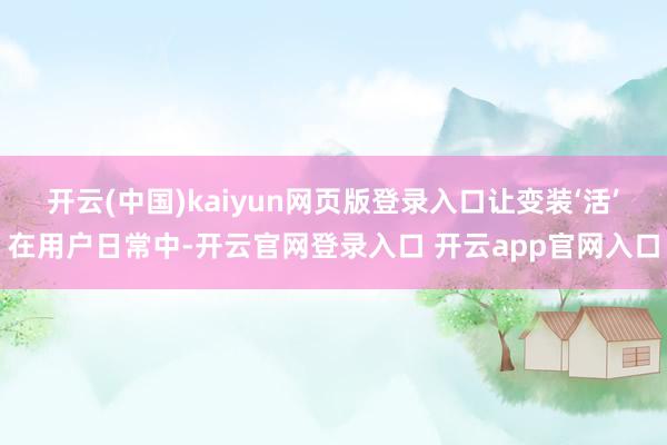 开云(中国)kaiyun网页版登录入口让变装‘活’在用户日常中-开云官网登录入口 开云app官网入口