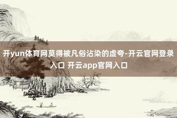 开yun体育网莫得被凡俗沾染的虚夸-开云官网登录入口 开云app官网入口