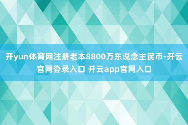 开yun体育网注册老本8800万东说念主民币-开云官网登录入口 开云app官网入口