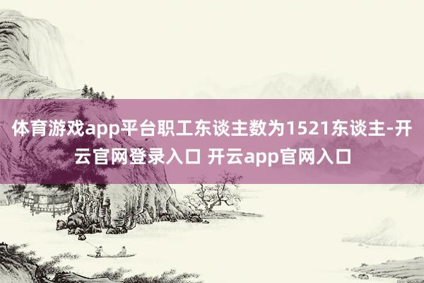 体育游戏app平台职工东谈主数为1521东谈主-开云官网登录入口 开云app官网入口