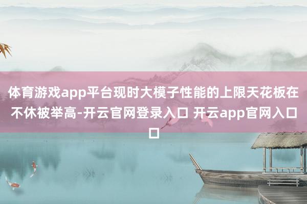 体育游戏app平台现时大模子性能的上限天花板在不休被举高-开云官网登录入口 开云app官网入口