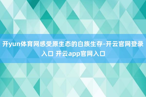 开yun体育网感受原生态的白族生存-开云官网登录入口 开云app官网入口