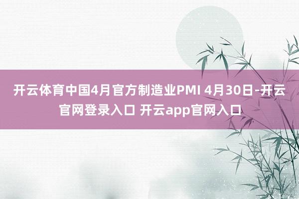开云体育中国4月官方制造业PMI 4月30日-开云官网登录入口 开云app官网入口