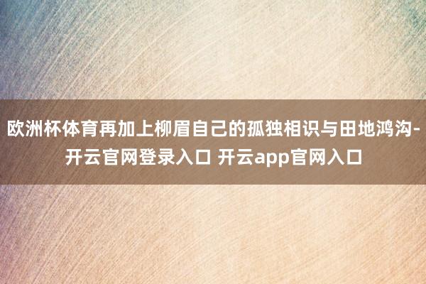 欧洲杯体育再加上柳眉自己的孤独相识与田地鸿沟-开云官网登录入口 开云app官网入口
