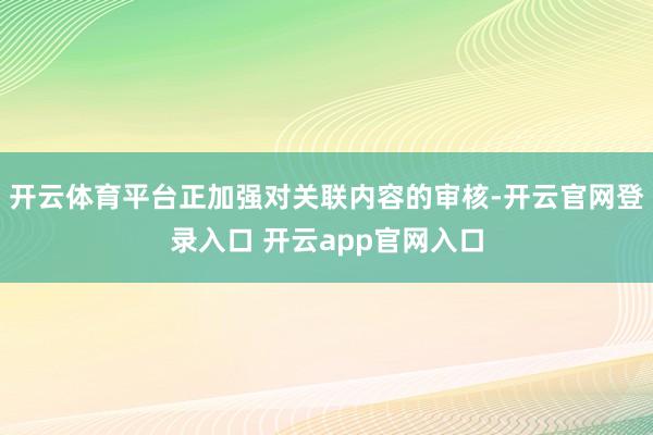 开云体育平台正加强对关联内容的审核-开云官网登录入口 开云app官网入口