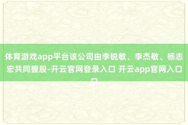 体育游戏app平台该公司由李锐敏、李杰敏、杨志宏共同握股-开云官网登录入口 开云app官网入口
