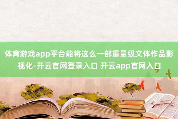 体育游戏app平台能将这么一部重量级文体作品影视化-开云官网登录入口 开云app官网入口