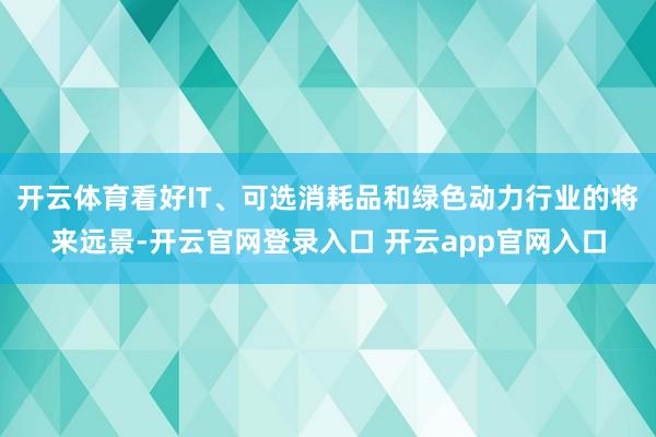 开云体育看好IT、可选消耗品和绿色动力行业的将来远景-开云官网登录入口 开云app官网入口