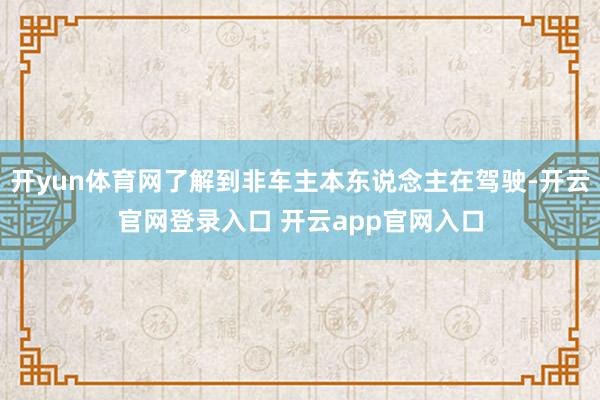 开yun体育网了解到非车主本东说念主在驾驶-开云官网登录入口 开云app官网入口