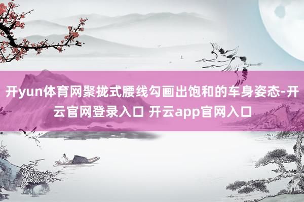 开yun体育网聚拢式腰线勾画出饱和的车身姿态-开云官网登录入口 开云app官网入口