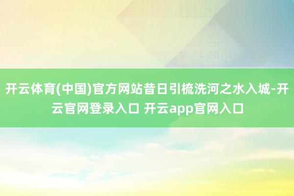 开云体育(中国)官方网站昔日引梳洗河之水入城-开云官网登录入口 开云app官网入口