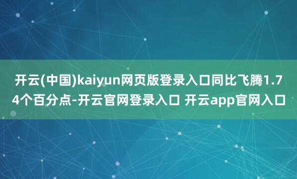 开云(中国)kaiyun网页版登录入口同比飞腾1.74个百分点-开云官网登录入口 开云app官网入口