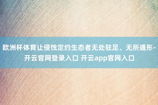 欧洲杯体育让侵蚀定约生态者无处驻足、无所遁形-开云官网登录入口 开云app官网入口