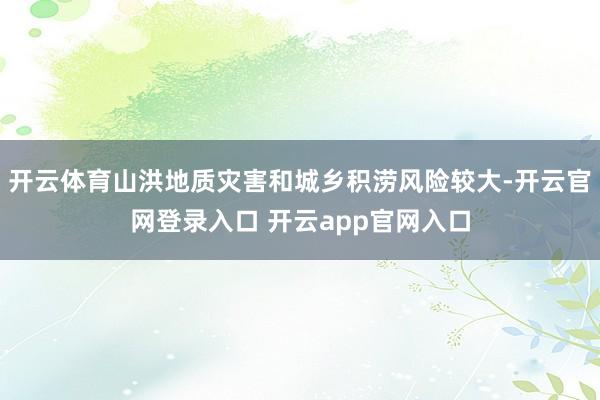 开云体育山洪地质灾害和城乡积涝风险较大-开云官网登录入口 开云app官网入口