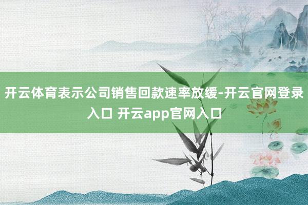 开云体育表示公司销售回款速率放缓-开云官网登录入口 开云app官网入口
