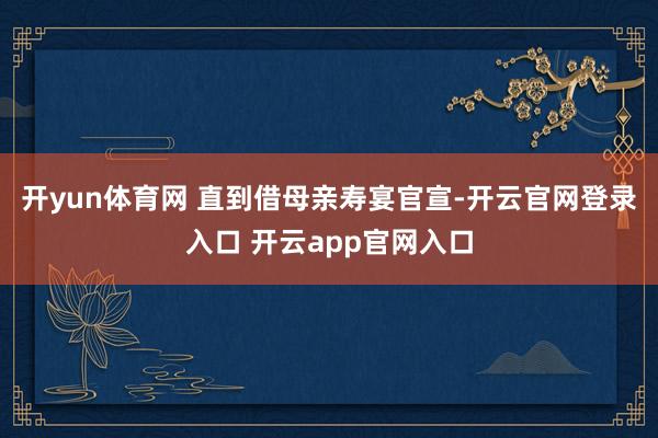 开yun体育网 直到借母亲寿宴官宣-开云官网登录入口 开云app官网入口