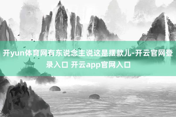 开yun体育网有东说念主说这是摆款儿-开云官网登录入口 开云app官网入口