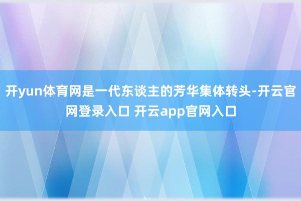 开yun体育网是一代东谈主的芳华集体转头-开云官网登录入口 开云app官网入口