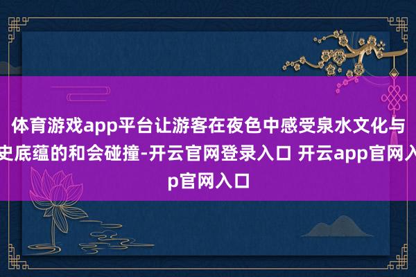 体育游戏app平台让游客在夜色中感受泉水文化与历史底蕴的和会碰撞-开云官网登录入口 开云app官网入口