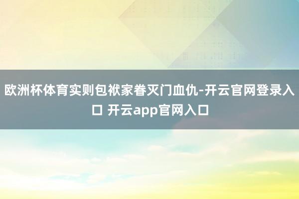 欧洲杯体育实则包袱家眷灭门血仇-开云官网登录入口 开云app官网入口