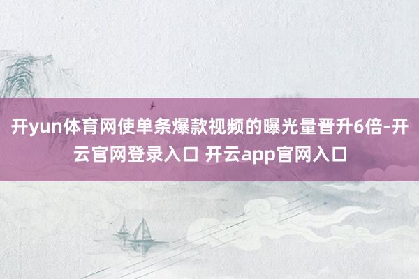 开yun体育网使单条爆款视频的曝光量晋升6倍-开云官网登录入口 开云app官网入口