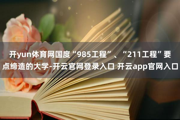 开yun体育网国度“985工程”、“211工程”要点缔造的大学-开云官网登录入口 开云app官网入口