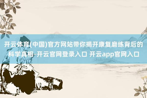 开云体育(中国)官方网站带你揭开康复磨练背后的科学真相-开云官网登录入口 开云app官网入口