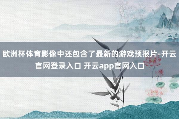 欧洲杯体育影像中还包含了最新的游戏预报片-开云官网登录入口 开云app官网入口