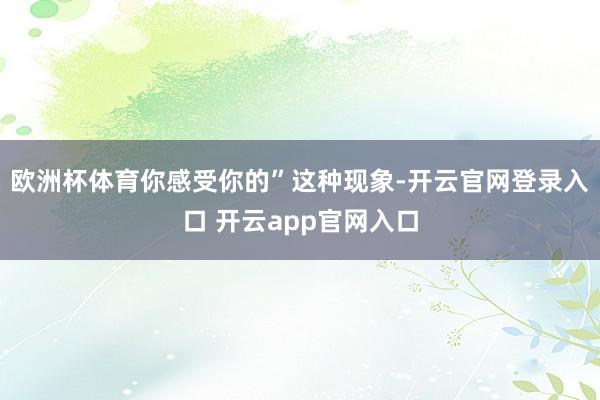 欧洲杯体育你感受你的”这种现象-开云官网登录入口 开云app官网入口