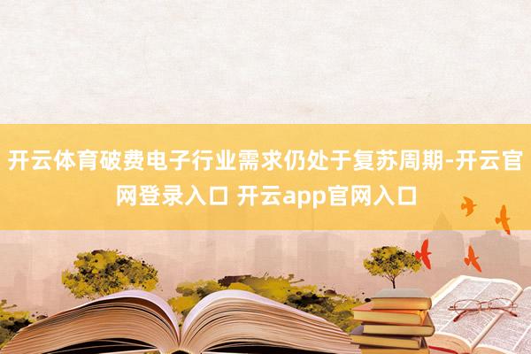 开云体育破费电子行业需求仍处于复苏周期-开云官网登录入口 开云app官网入口