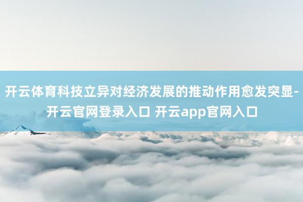 开云体育科技立异对经济发展的推动作用愈发突显-开云官网登录入口 开云app官网入口
