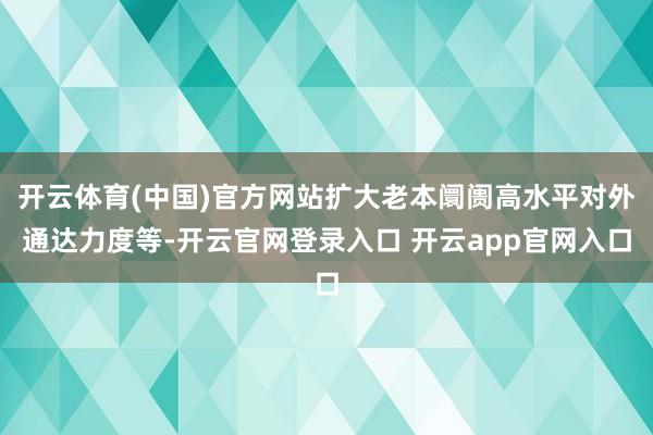 开云体育(中国)官方网站扩大老本阛阓高水平对外通达力度等-开云官网登录入口 开云app官网入口