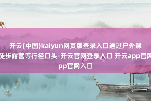 开云(中国)kaiyun网页版登录入口通过户外课堂、徒步露营等行径口头-开云官网登录入口 开云app官网入口