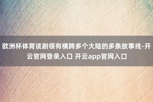 欧洲杯体育该剧领有横跨多个大陆的多条故事线-开云官网登录入口 开云app官网入口