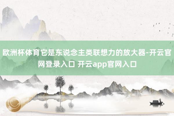 欧洲杯体育它是东说念主类联想力的放大器-开云官网登录入口 开云app官网入口