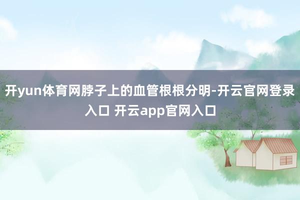开yun体育网脖子上的血管根根分明-开云官网登录入口 开云app官网入口