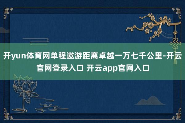 开yun体育网单程遨游距离卓越一万七千公里-开云官网登录入口 开云app官网入口