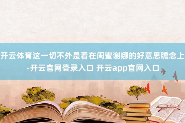开云体育这一切不外是看在闺蜜谢娜的好意思瞻念上-开云官网登录入口 开云app官网入口