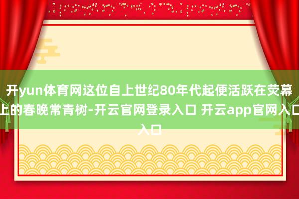 开yun体育网这位自上世纪80年代起便活跃在荧幕上的春晚常青树-开云官网登录入口 开云app官网入口