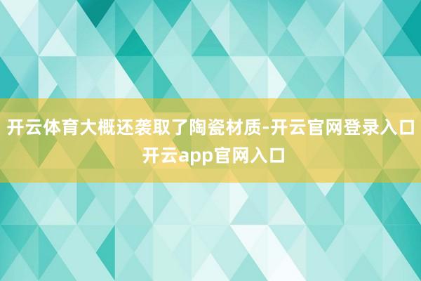 开云体育大概还袭取了陶瓷材质-开云官网登录入口 开云app官网入口