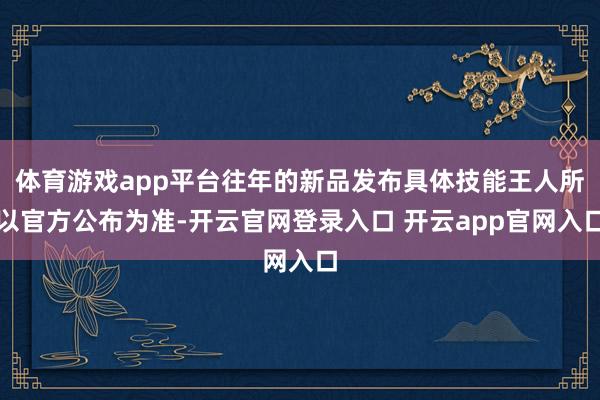 体育游戏app平台往年的新品发布具体技能王人所以官方公布为准-开云官网登录入口 开云app官网入口