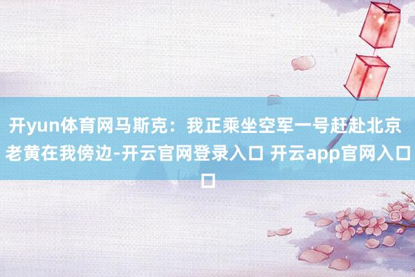 开yun体育网马斯克：我正乘坐空军一号赶赴北京 老黄在我傍边-开云官网登录入口 开云app官网入口